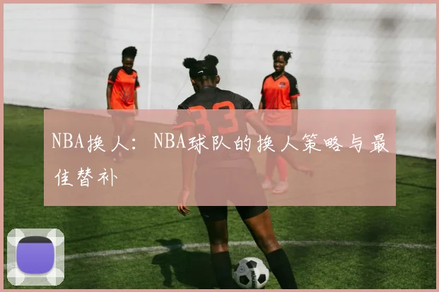 NBA换人：NBA球队的换人策略与最佳替补